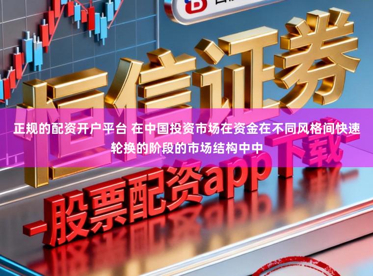 正规的配资开户平台 在中国投资市场在资金在不同风格间快速轮换的阶段的市场结构中中