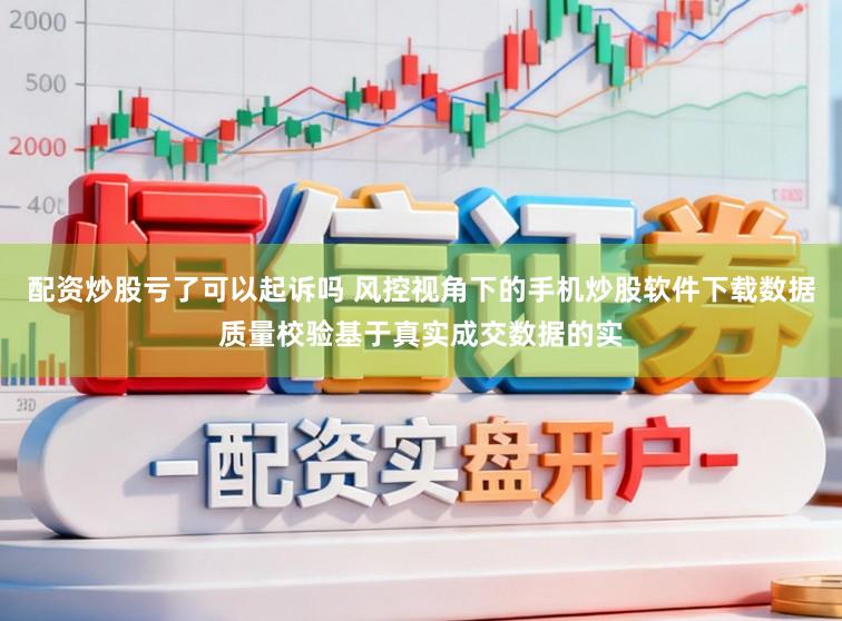 配资炒股亏了可以起诉吗 风控视角下的手机炒股软件下载数据质量校验基于真实成交数据的实