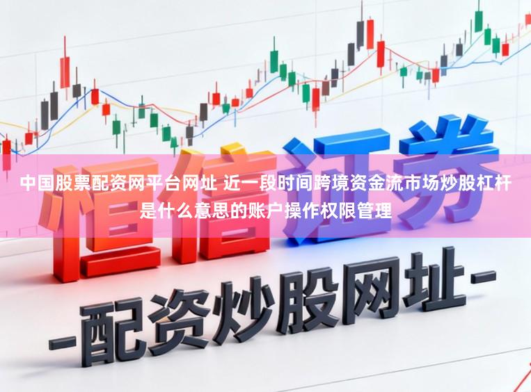 中国股票配资网平台网址 近一段时间跨境资金流市场炒股杠杆是什么意思的账户操作权限管理