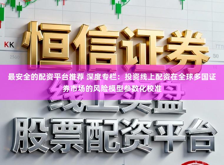 最安全的配资平台推荐 深度专栏：投资线上配资在全球多国证券市场的风险模型参数化校准