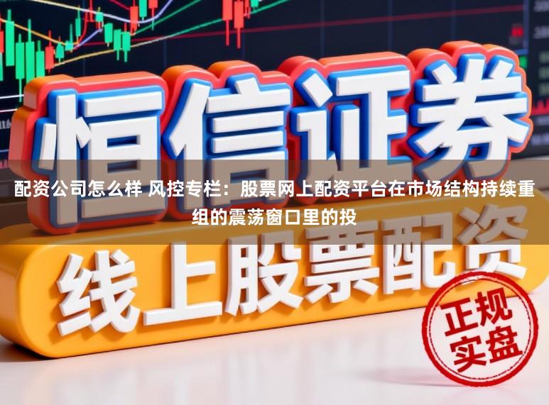 配资公司怎么样 风控专栏：股票网上配资平台在市场结构持续重组的震荡窗口里的投
