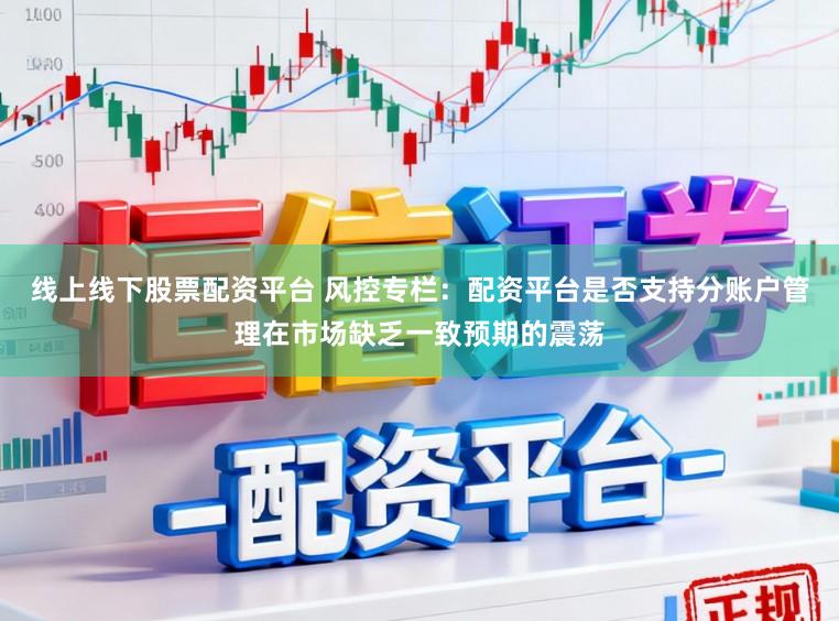 线上线下股票配资平台 风控专栏：配资平台是否支持分账户管理在市场缺乏一致预期的震荡