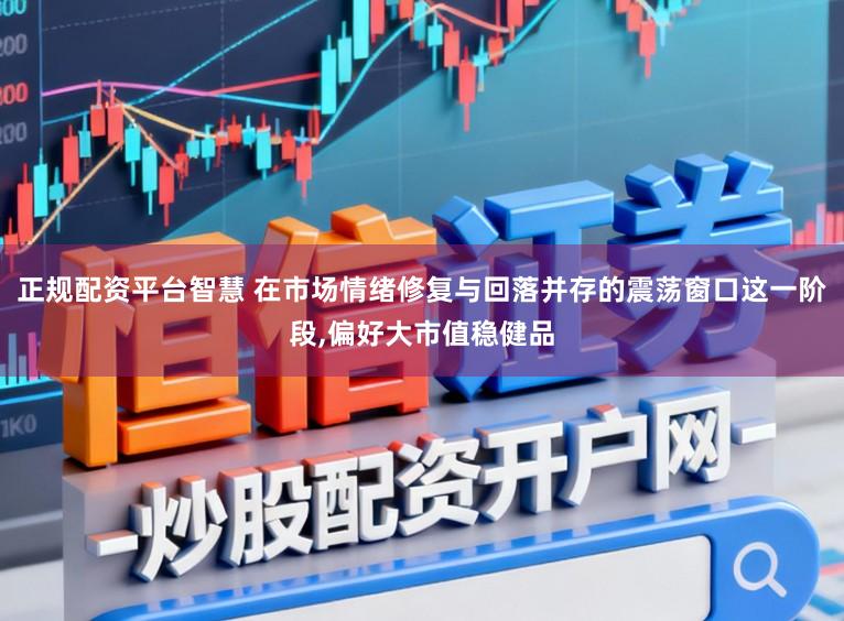 正规配资平台智慧 在市场情绪修复与回落并存的震荡窗口这一阶段,偏好大市值稳健品