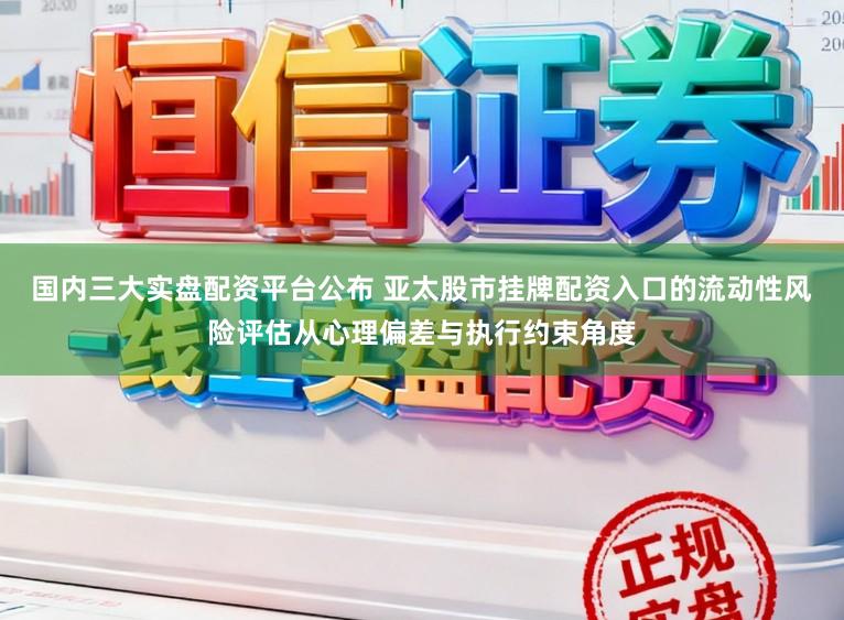 国内三大实盘配资平台公布 亚太股市挂牌配资入口的流动性风险评估从心理偏差与执行约束角度