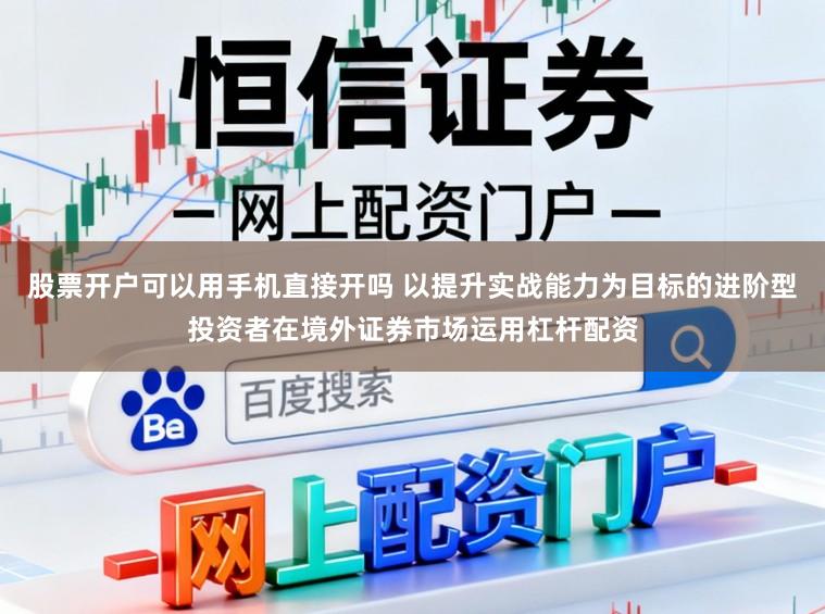 股票开户可以用手机直接开吗 以提升实战能力为目标的进阶型投资者在境外证券市场运用杠杆配资