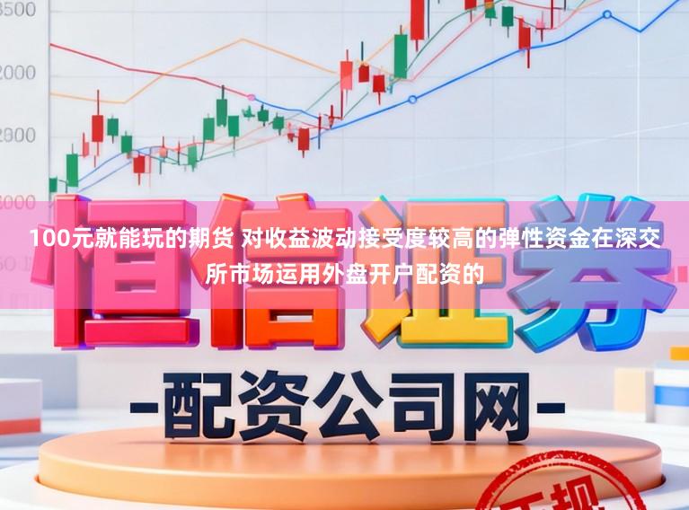 100元就能玩的期货 对收益波动接受度较高的弹性资金在深交所市场运用外盘开户配资的