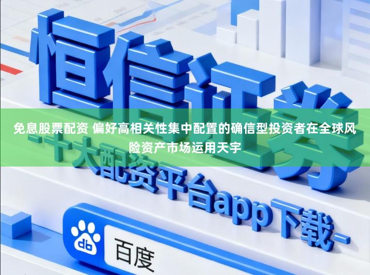 免息股票配资 偏好高相关性集中配置的确信型投资者在全球风险资产市场运用天宇