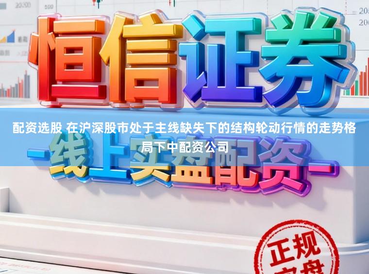 配资选股 在沪深股市处于主线缺失下的结构轮动行情的走势格局下中配资公司