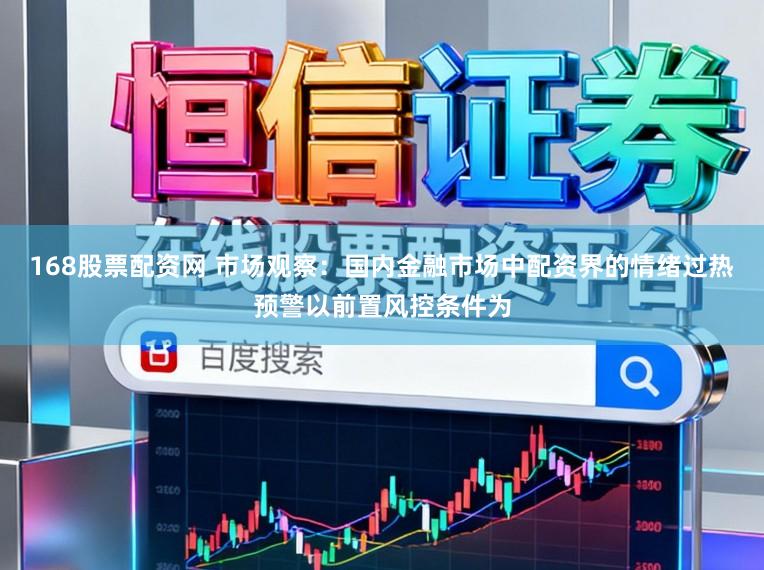 168股票配资网 市场观察：国内金融市场中配资界的情绪过热预警以前置风控条件为