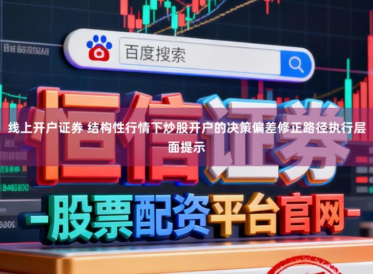 线上开户证券 结构性行情下炒股开户的决策偏差修正路径执行层面提示