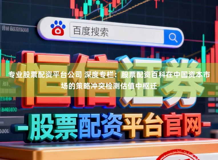 专业股票配资平台公司 深度专栏：股票配资百科在中国资本市场的策略冲突检测估值中枢迁