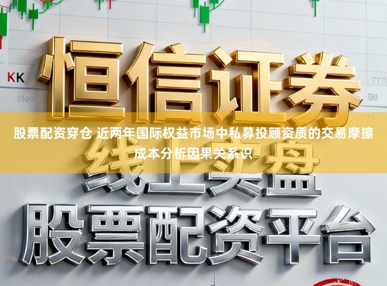 股票配资穿仓 近两年国际权益市场中私募投顾资质的交易摩擦成本分析因果关系识
