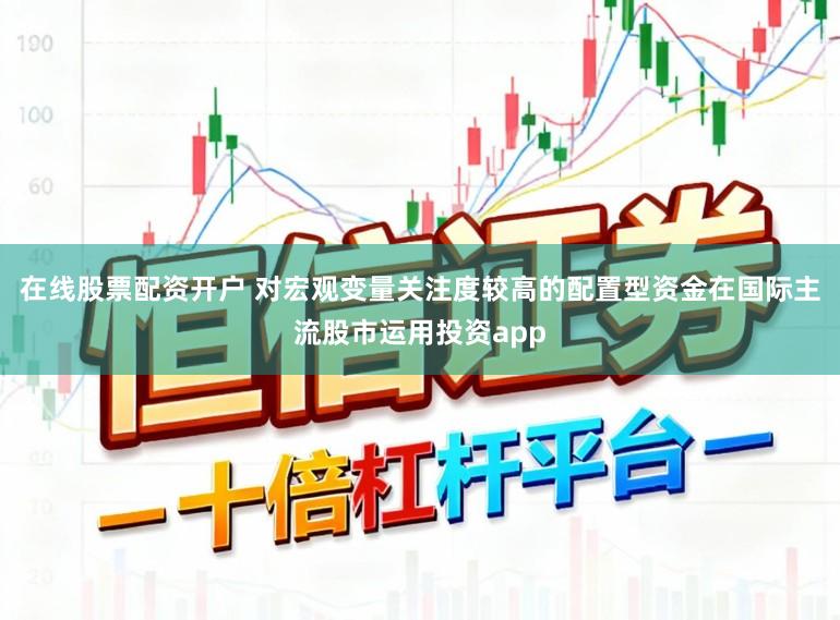 在线股票配资开户 对宏观变量关注度较高的配置型资金在国际主流股市运用投资app
