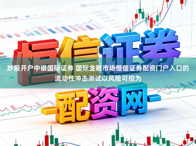炒股开户中银国际证券 国际金融市场恒信证券配资门户入口的流动性冲击测试以风险可控为