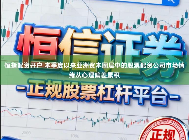 恒指配资开户 本季度以来亚洲资本圈层中的股票配资公司市场情绪从心理偏差累积
