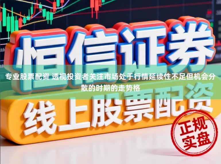 专业股票配资 透视投资者关注市场处于行情延续性不足但机会分散的时期的走势格