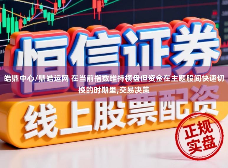 皓鼎中心/鼎皓运网 在当前指数维持横盘但资金在主题股间快速切换的时期里,交易决策