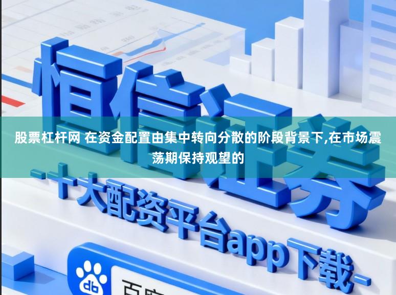 股票杠杆网 在资金配置由集中转向分散的阶段背景下,在市场震荡期保持观望的