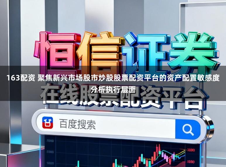 163配资 聚焦新兴市场股市炒股股票配资平台的资产配置敏感度分析执行层面