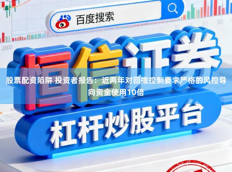 股票配资陷阱 投资者报告：近两年对回撤控制要求严格的风控导向资金使用10倍