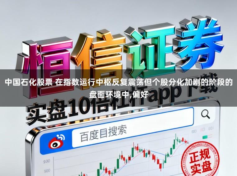 中国石化股票 在指数运行中枢反复震荡但个股分化加剧的阶段的盘面环境中,偏好