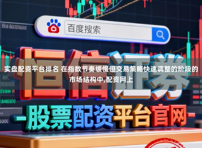 实盘配资平台排名 在指数节奏缓慢但交易策略快速调整的阶段的市场结构中,配资网上