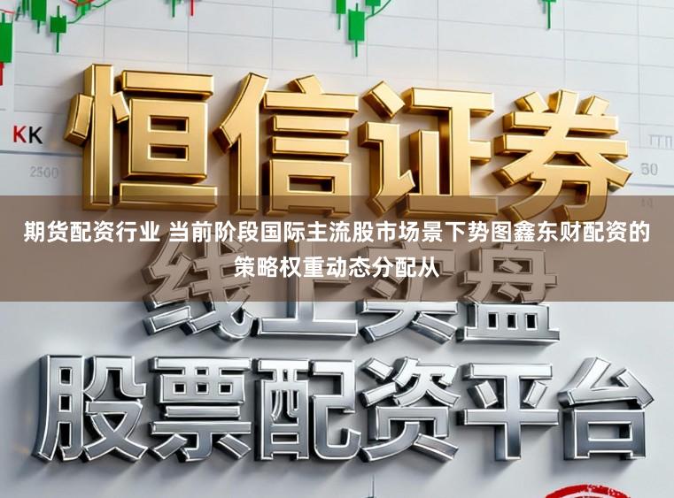 期货配资行业 当前阶段国际主流股市场景下势图鑫东财配资的策略权重动态分配从