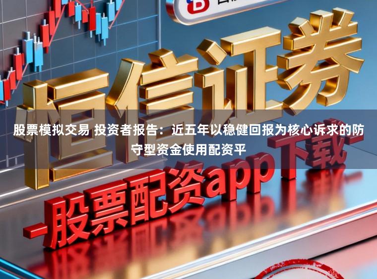 股票模拟交易 投资者报告：近五年以稳健回报为核心诉求的防守型资金使用配资平