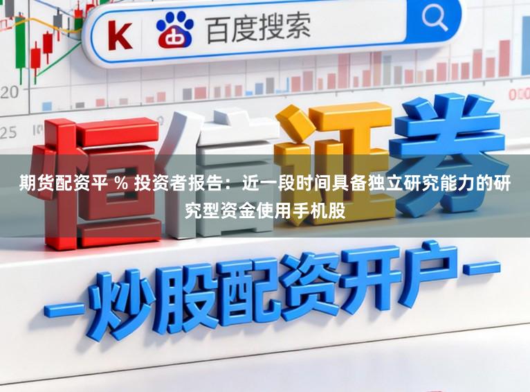 期货配资平 % 投资者报告：近一段时间具备独立研究能力的研究型资金使用手机股