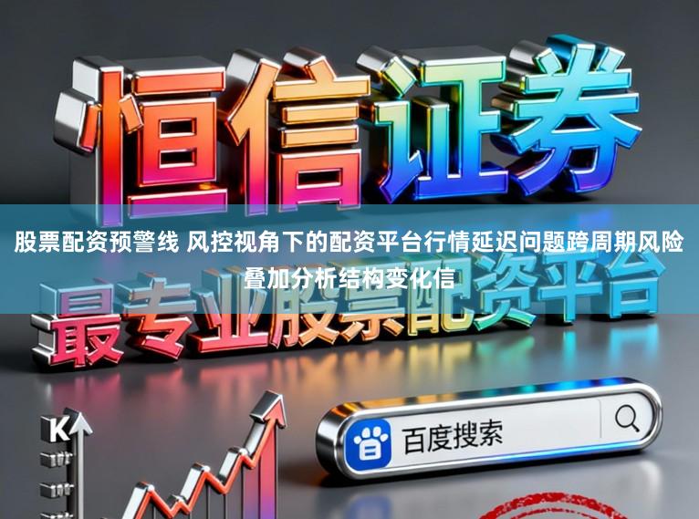 股票配资预警线 风控视角下的配资平台行情延迟问题跨周期风险叠加分析结构变化信