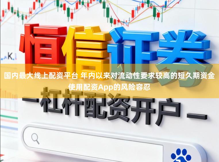 国内最大线上配资平台 年内以来对流动性要求较高的短久期资金使用配资App的风险容忍