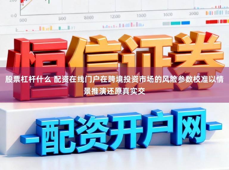 股票杠杆什么 配资在线门户在跨境投资市场的风险参数校准以情景推演还原真实交