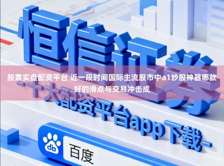 股票实盘配资平台 近一段时间国际主流股市中a1炒股神器哪款好的滑点与交易冲击成