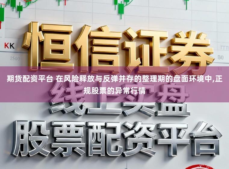 期货配资平台 在风险释放与反弹并存的整理期的盘面环境中,正规股票的异常行情