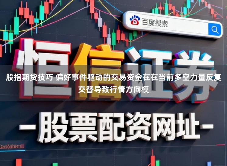 股指期货技巧 偏好事件驱动的交易资金在在当前多空力量反复交替导致行情方向模