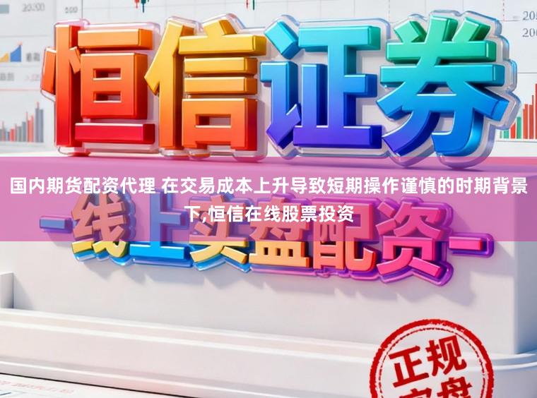 国内期货配资代理 在交易成本上升导致短期操作谨慎的时期背景下,恒信在线股票投资