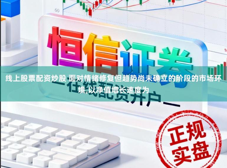 线上股票配资炒股 面对情绪修复但趋势尚未确立的阶段的市场环境,以净值增长速度为