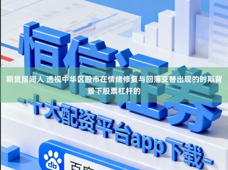 期货居间人 透视中华区股市在情绪修复与回落交替出现的时期背景下股票杠杆的
