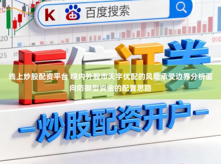 线上炒股配资平台 境内外股市天宇优配的风险承受边界分析面向防御型资金的配置思路