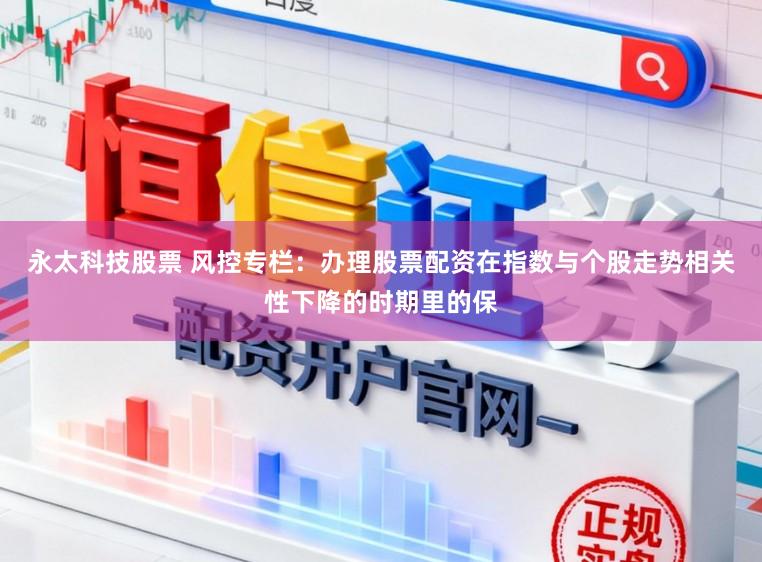 永太科技股票 风控专栏：办理股票配资在指数与个股走势相关性下降的时期里的保
