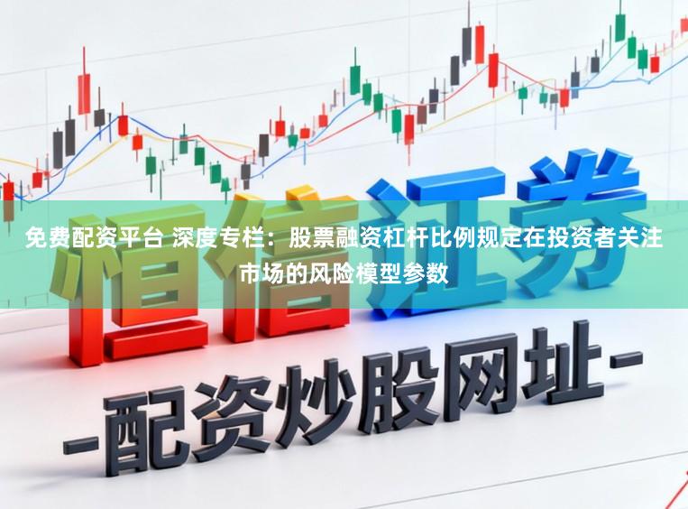 免费配资平台 深度专栏：股票融资杠杆比例规定在投资者关注市场的风险模型参数