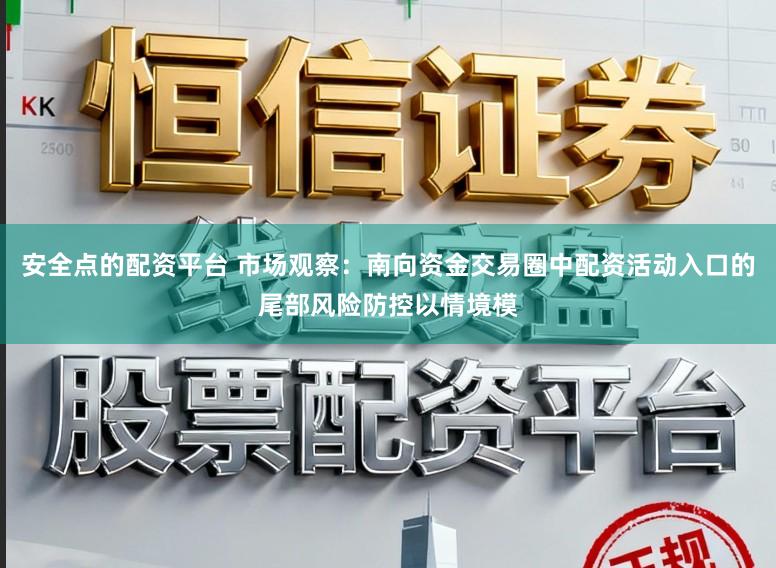 安全点的配资平台 市场观察：南向资金交易圈中配资活动入口的尾部风险防控以情境模