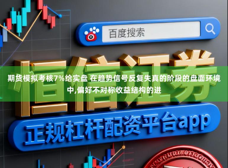期货模拟考核7%给实盘 在趋势信号反复失真的阶段的盘面环境中,偏好不对称收益结构的进