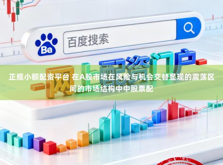 正规小额配资平台 在A股市场在风险与机会交替显现的震荡区间的市场结构中中股票配