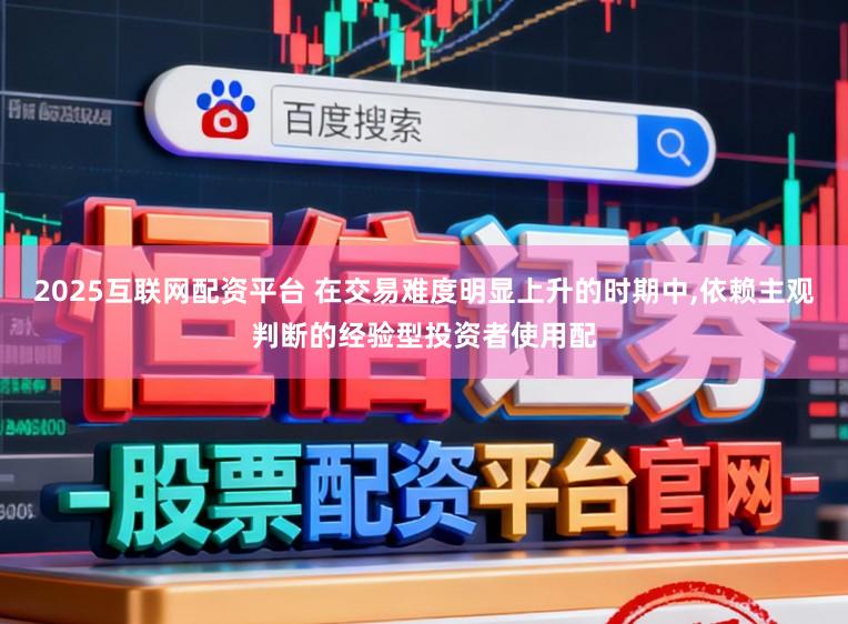 2025互联网配资平台 在交易难度明显上升的时期中,依赖主观判断的经验型投资者使用配