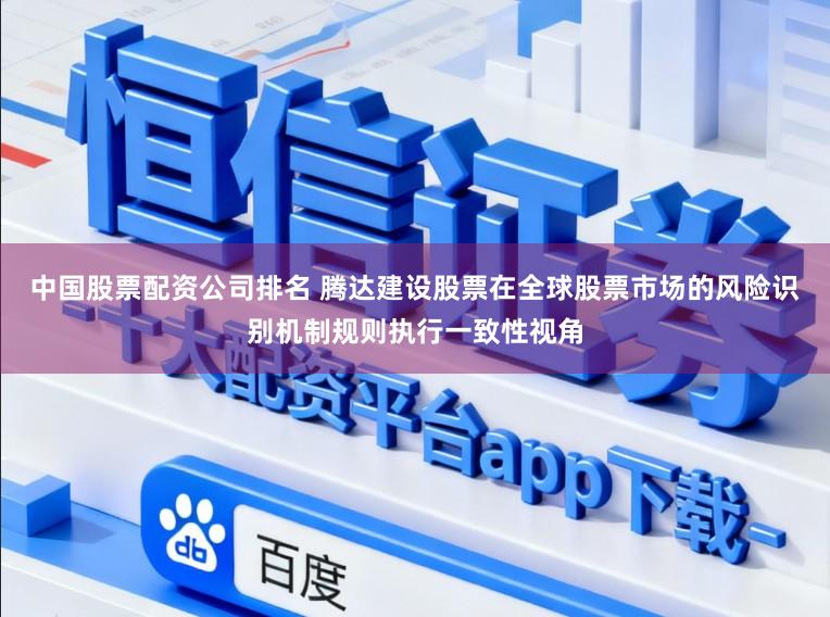 中国股票配资公司排名 腾达建设股票在全球股票市场的风险识别机制规则执行一致性视角