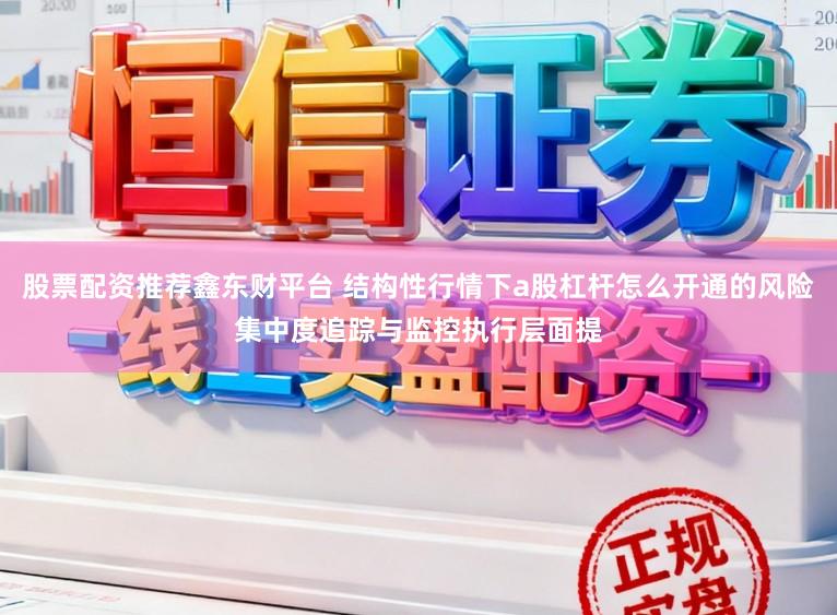 股票配资推荐鑫东财平台 结构性行情下a股杠杆怎么开通的风险集中度追踪与监控执行层面提
