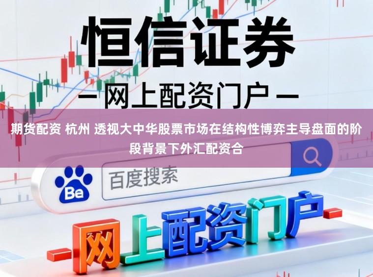 期货配资 杭州 透视大中华股票市场在结构性博弈主导盘面的阶段背景下外汇配资合