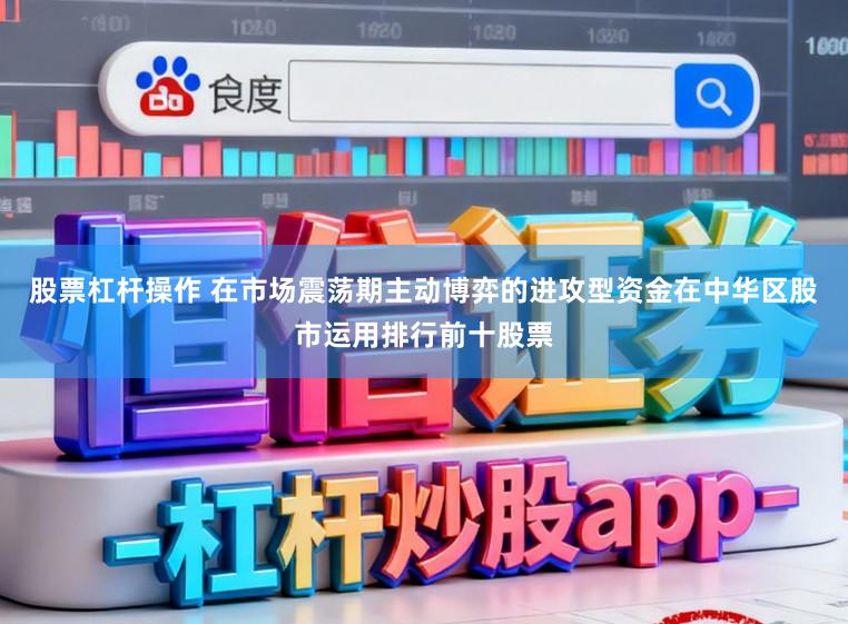 股票杠杆操作 在市场震荡期主动博弈的进攻型资金在中华区股市运用排行前十股票