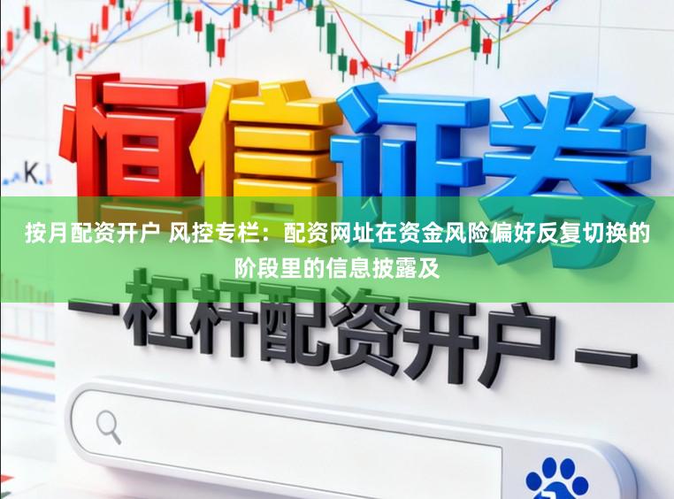 按月配资开户 风控专栏：配资网址在资金风险偏好反复切换的阶段里的信息披露及